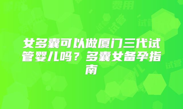 女多囊可以做厦门三代试管婴儿吗?多囊女备孕指南