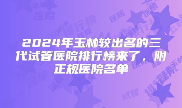 2024年玉林较出名的三代试管医院排行榜来了，附正规医院名单