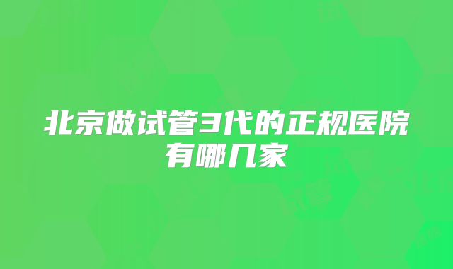 北京做试管3代的正规医院有哪几家