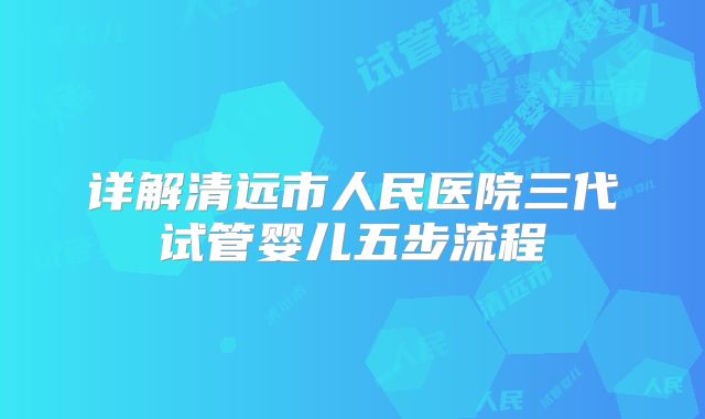 详解清远市人民医院三代试管婴儿五步流程