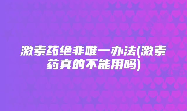 激素药绝非唯一办法(激素药真的不能用吗)