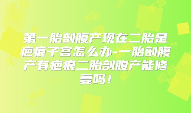 第一胎剖腹产现在二胎是疤痕子宫怎么办-一胎剖腹产有疤痕二胎剖腹产能修复吗！