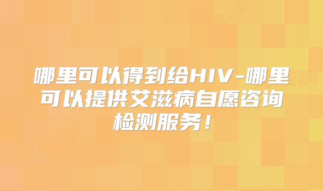哪里可以得到给HIV-哪里可以提供艾滋病自愿咨询检测服务!