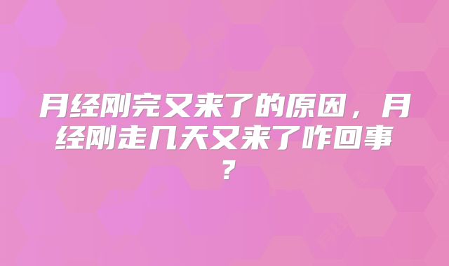 月经刚完又来了的原因，月经刚走几天又来了咋回事？