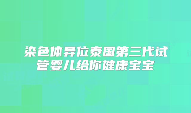 染色体异位泰国第三代试管婴儿给你健康宝宝