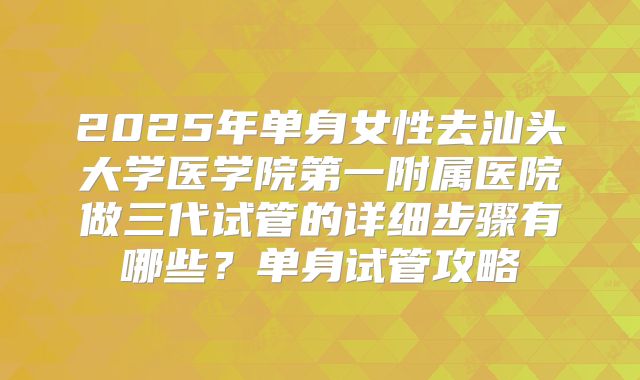 2025年单身女性去汕头大学医学院第一附属医院做三代试管的详细步骤有哪些?单身试管攻略
