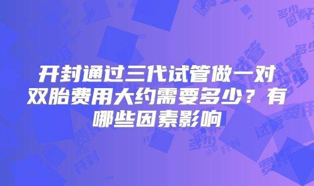 开封通过三代试管做一对双胎费用大约需要多少?有哪些因素影响