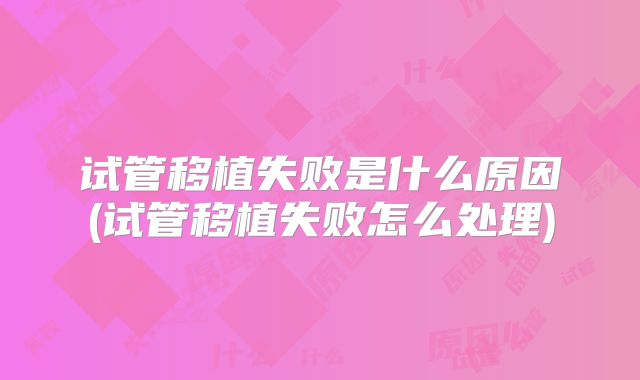 试管移植失败是什么原因(试管移植失败怎么处理)