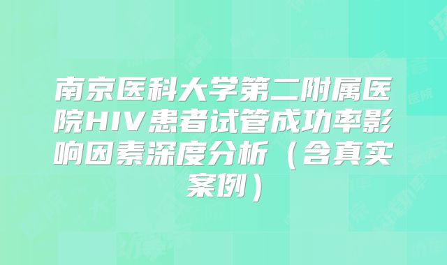 南京医科大学第二附属医院HIV患者试管成功率影响因素深度分析（含真实案例）