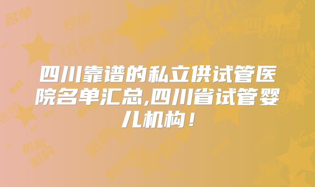 四川靠谱的私立供试管医院名单汇总,四川省试管婴儿机构！