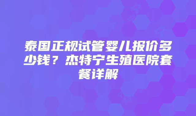 泰国正规试管婴儿报价多少钱？杰特宁生殖医院套餐详解