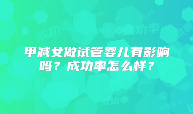 甲减女做试管婴儿有影响吗?成功率怎么样?