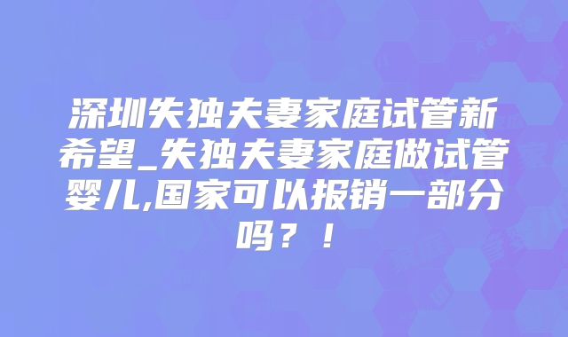 深圳失独夫妻家庭试管新希望_失独夫妻家庭做试管婴儿,国家可以报销一部分吗？！