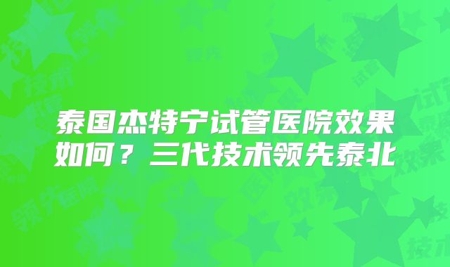 泰国杰特宁试管医院效果如何？三代技术领先泰北