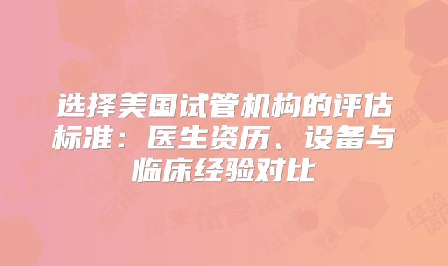 选择美国试管机构的评估标准：医生资历、设备与临床经验对比