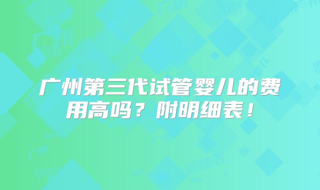 广州第三代试管婴儿的费用高吗?附明细表!