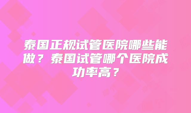 泰国正规试管医院哪些能做?泰国试管哪个医院成功率高?