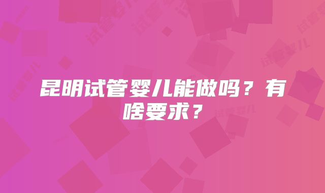 昆明试管婴儿能做吗？有啥要求？