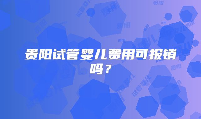 贵阳试管婴儿费用可报销吗?