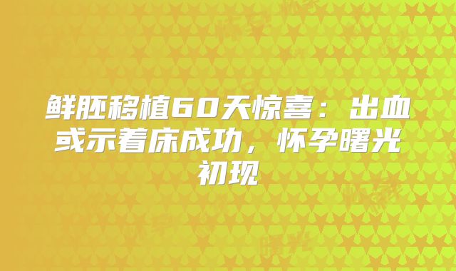 鲜胚移植60天惊喜:出血或示着床成功,怀孕曙光初现
