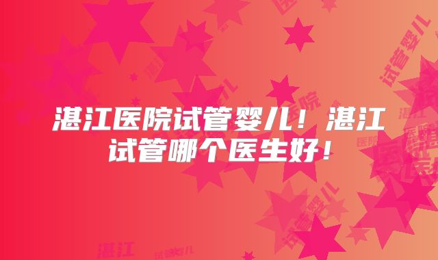 湛江医院试管婴儿！湛江试管哪个医生好！