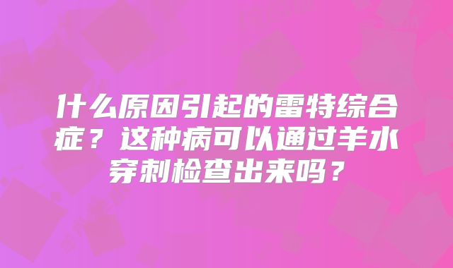 什么原因引起的雷特综合症?这种病可以通过羊水穿刺检查出来吗?