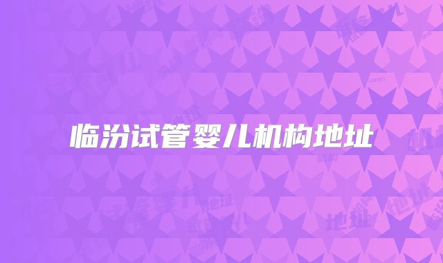 临汾试管婴儿机构地址