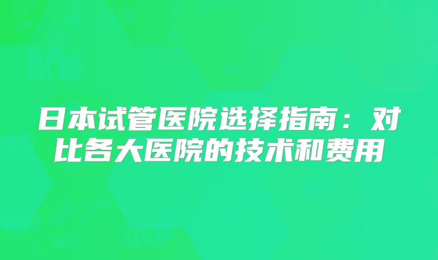 日本试管医院选择指南:对比各大医院的技术和费用