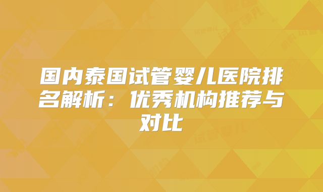 国内泰国试管婴儿医院排名解析：优秀机构推荐与对比