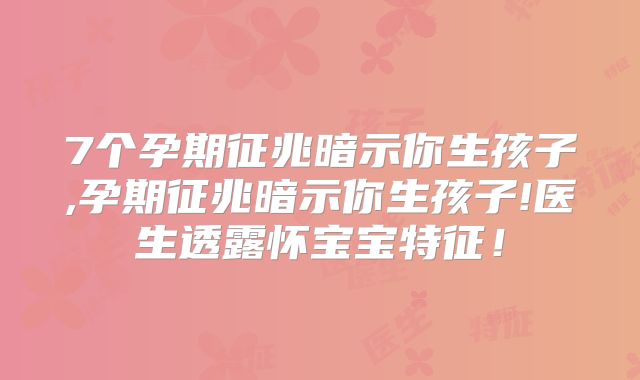 7个孕期征兆暗示你生孩子,孕期征兆暗示你生孩子!医生透露怀宝宝特征！