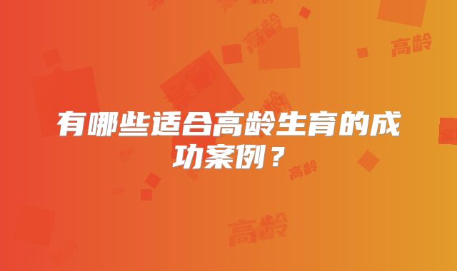 有哪些适合高龄生育的成功案例？