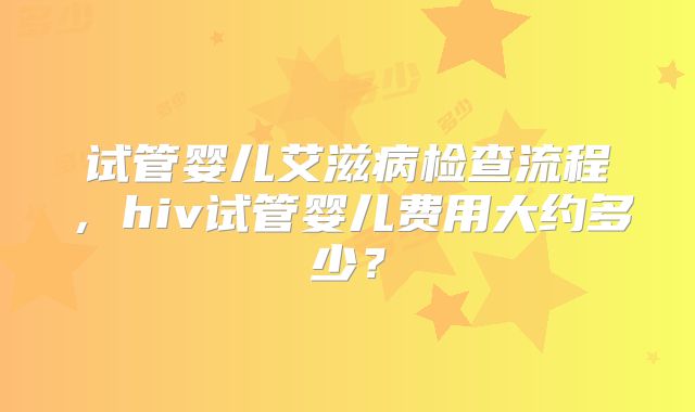 试管婴儿艾滋病检查流程，hiv试管婴儿费用大约多少？