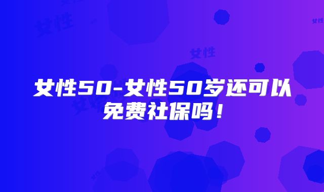 女性50-女性50岁还可以免费社保吗！