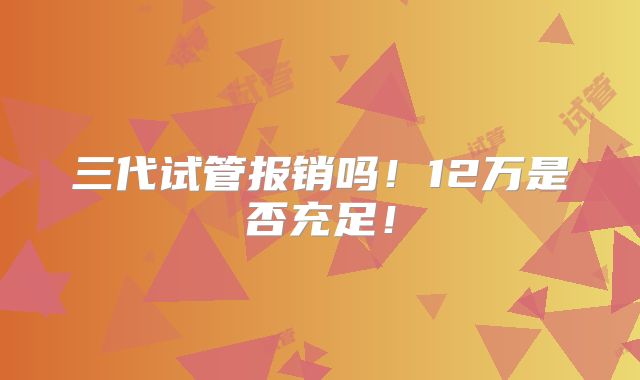 三代试管报销吗！12万是否充足！