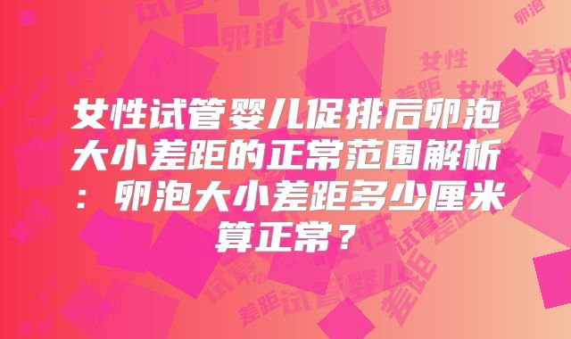 女性试管婴儿促排后卵泡大小差距的正常范围解析：卵泡大小差距多少厘米算正常？