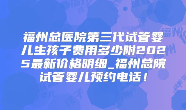 福州总医院第三代试管婴儿生孩子费用多少附2025最新价格明细_福州总院试管婴儿预约电话！