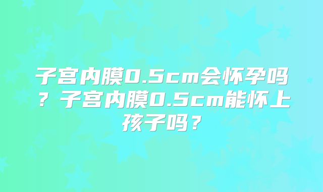 子宫内膜0.5cm会怀孕吗?子宫内膜0.5cm能怀上孩子吗?