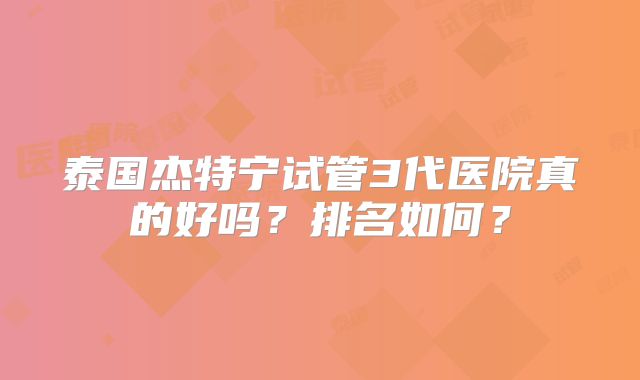 泰国杰特宁试管3代医院真的好吗？排名如何？