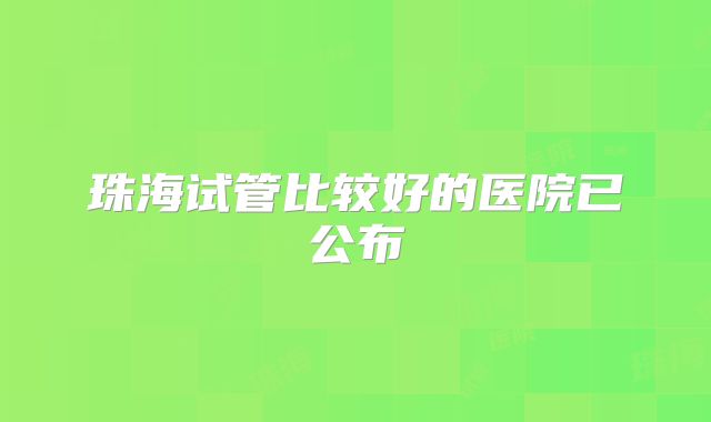 珠海试管比较好的医院已公布