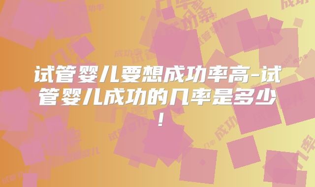 试管婴儿要想成功率高-试管婴儿成功的几率是多少！