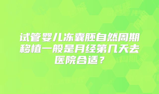 试管婴儿冻囊胚自然周期移植一般是月经第几天去医院合适？
