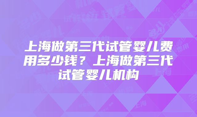 上海做第三代试管婴儿费用多少钱?上海做第三代试管婴儿机构