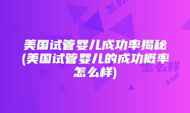 美国试管婴儿成功率揭秘(美国试管婴儿的成功概率怎么样)