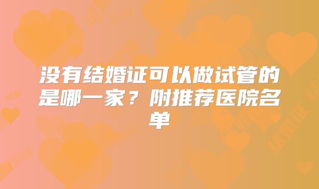 没有结婚证可以做试管的是哪一家？附推荐医院名单