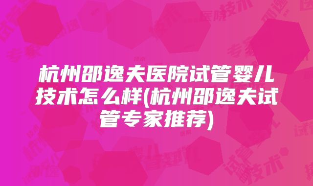 杭州邵逸夫医院试管婴儿技术怎么样(杭州邵逸夫试管专家推荐)
