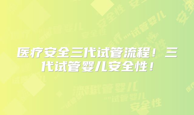 医疗安全三代试管流程！三代试管婴儿安全性！