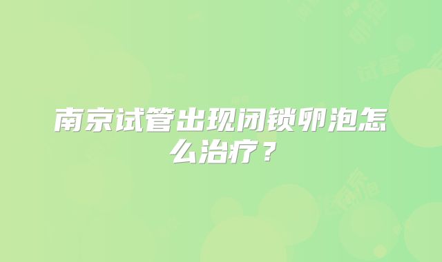 南京试管出现闭锁卵泡怎么治疗?