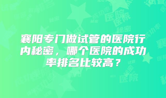 襄阳专门做试管的医院行内秘密，哪个医院的成功率排名比较高？