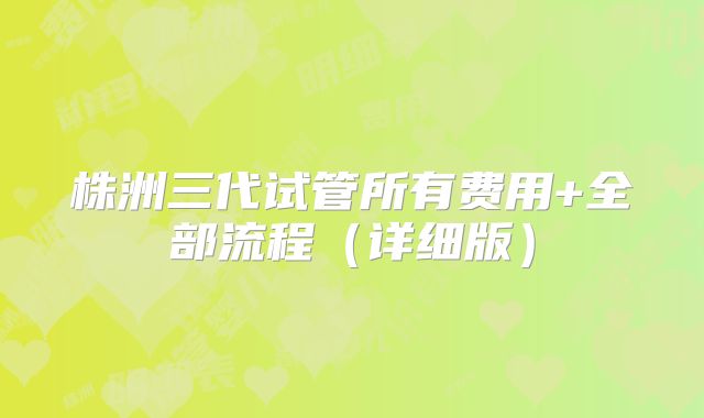 株洲三代试管所有费用+全部流程（详细版）