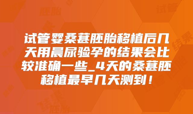 试管婴桑葚胚胎移植后几天用晨尿验孕的结果会比较准确一些_4天的桑葚胚移植最早几天测到！